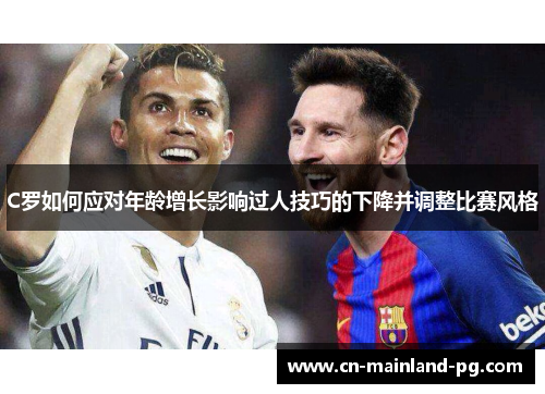 C罗如何应对年龄增长影响过人技巧的下降并调整比赛风格