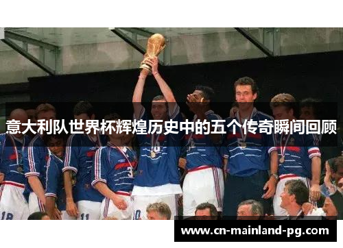 意大利队世界杯辉煌历史中的五个传奇瞬间回顾