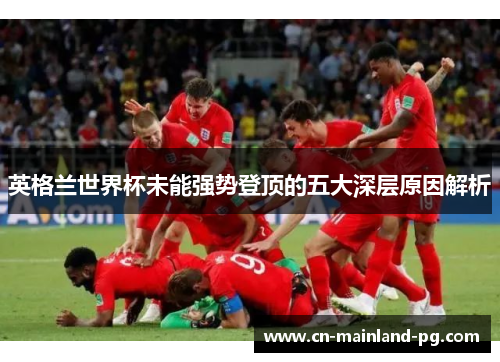 英格兰世界杯未能强势登顶的五大深层原因解析