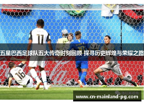 五星巴西足球队五大传奇时刻回顾 探寻历史辉煌与荣耀之路