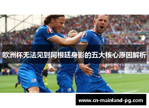 欧洲杯无法见到阿根廷身影的五大核心原因解析 欧洲杯无法见到阿根廷身影的五大核心原因解析