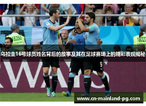 乌拉圭16号球员姓名背后的故事及其在足球赛场上的精彩表现揭秘