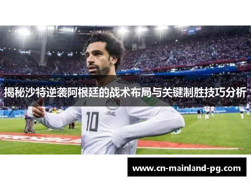 揭秘沙特逆袭阿根廷的战术布局与关键制胜技巧分析