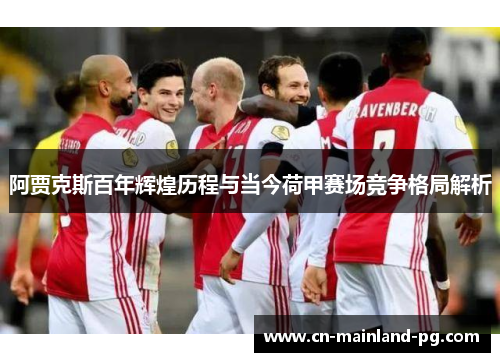 阿贾克斯百年辉煌历程与当今荷甲赛场竞争格局解析 阿贾克斯百年辉煌历程与当今荷甲赛场竞争格局解析