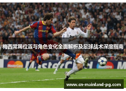 梅西常踢位置与角色变化全面解析及足球战术深度指南