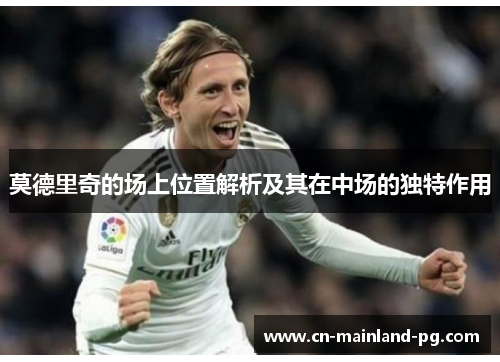 莫德里奇的场上位置解析及其在中场的独特作用
