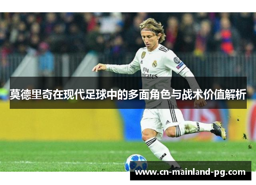 莫德里奇在现代足球中的多面角色与战术价值解析