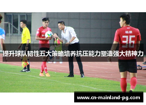提升球队韧性五大策略培养抗压能力塑造强大精神力