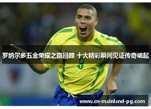 罗纳尔多五金荣耀之路回顾 十大精彩瞬间见证传奇崛起