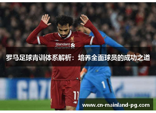 罗马足球青训体系解析：培养全面球员的成功之道