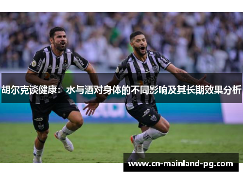胡尔克谈健康:水与酒对身体的不同影响及其长期效果分析 胡尔克谈健康:水与酒对身体的不同影响及其长期效果分析