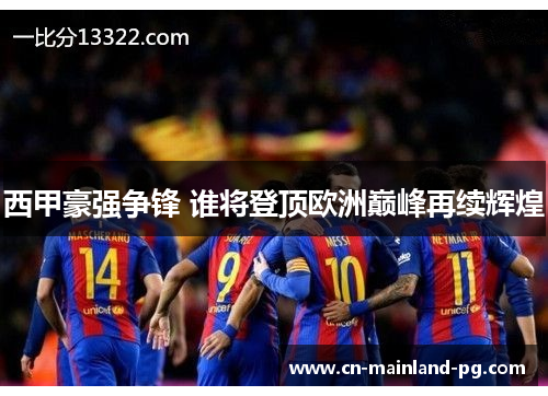 西甲豪强争锋 谁将登顶欧洲巅峰再续辉煌