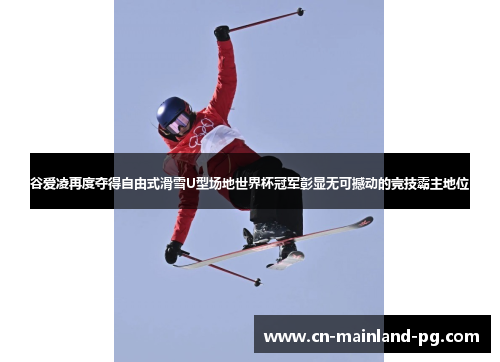 谷爱凌再度夺得自由式滑雪U型场地世界杯冠军彰显无可撼动的竞技霸主地位