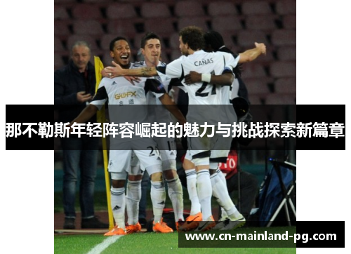 那不勒斯年轻阵容崛起的魅力与挑战探索新篇章 那不勒斯年轻阵容崛起的魅力与挑战探索新篇章