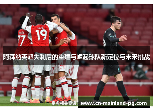 阿森纳英超失利后的重建与崛起球队新定位与未来挑战 阿森纳英超失利后的重建与崛起球队新定位与未来挑战