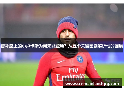 替补席上的小卢卡斯为何未能登场？从五个关键因素解析他的困境