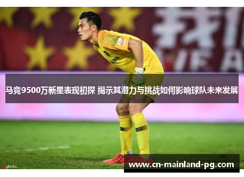 马竞9500万新星表现初探 揭示其潜力与挑战如何影响球队未来发展 马竞9500万新星表现初探 揭示其潜力与挑战如何影响球队未来发展