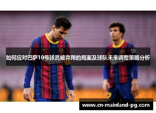 如何应对巴萨10号球员被弃用的局面及球队未来调整策略分析