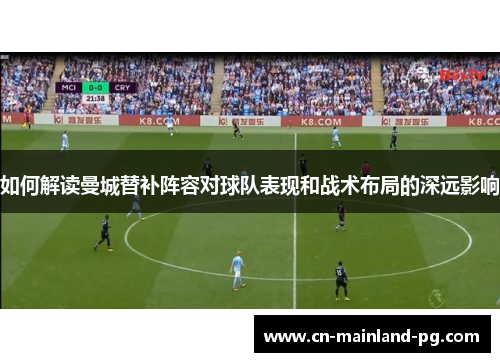 如何解读曼城替补阵容对球队表现和战术布局的深远影响 如何解读曼城替补阵容对球队表现和战术布局的深远影响