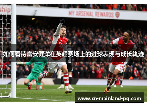 如何看待富安健洋在英超赛场上的进球表现与成长轨迹 如何看待富安健洋在英超赛场上的进球表现与成长轨迹