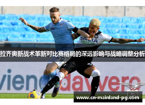 拉齐奥新战术革新对比赛格局的深远影响与战略调整分析 拉齐奥新战术革新对比赛格局的深远影响与战略调整分析