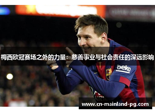 梅西欧冠赛场之外的力量：慈善事业与社会责任的深远影响