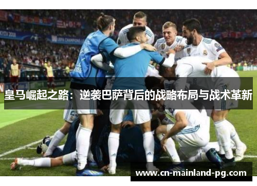 皇马崛起之路：逆袭巴萨背后的战略布局与战术革新
