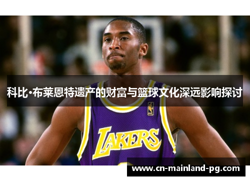 科比·布莱恩特遗产的财富与篮球文化深远影响探讨