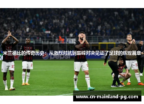 米兰德比的传奇历史：从激烈对抗到巅峰对决见证了足球的辉煌篇章