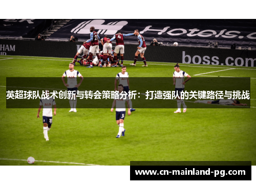 英超球队战术创新与转会策略分析：打造强队的关键路径与挑战