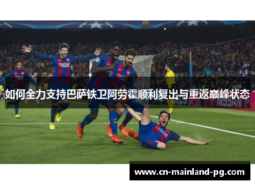 如何全力支持巴萨铁卫阿劳霍顺利复出与重返巅峰状态