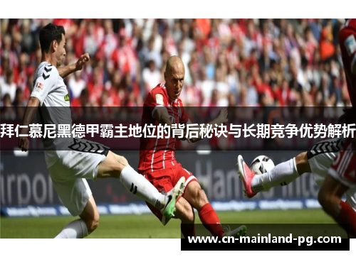 拜仁慕尼黑德甲霸主地位的背后秘诀与长期竞争优势解析