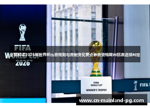 全面解读2026年世界杯比赛规则与赛制变化要点参赛资格裁判标准进球判定