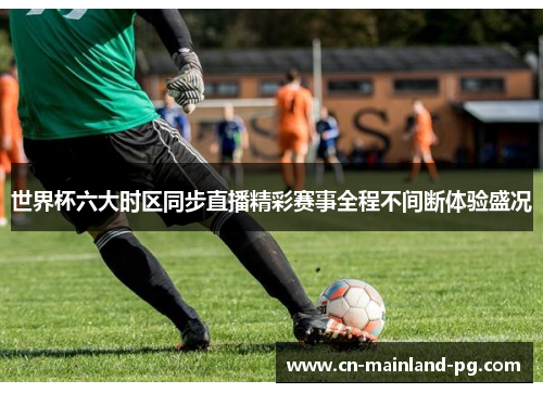 世界杯六大时区同步直播精彩赛事全程不间断体验盛况