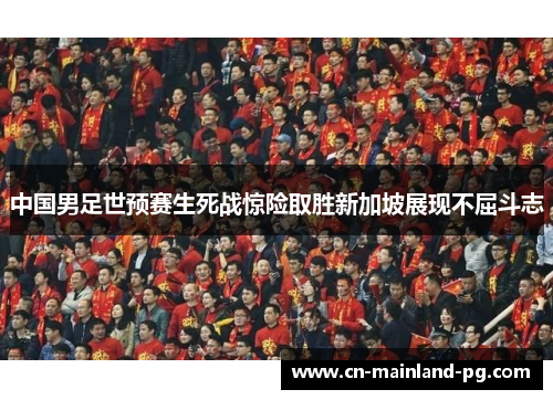 中国男足世预赛生死战惊险取胜新加坡展现不屈斗志