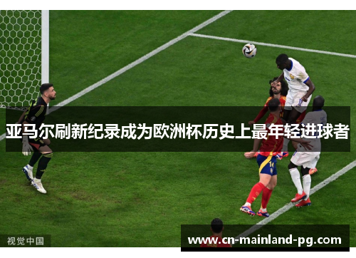 亚马尔刷新纪录成为欧洲杯历史上最年轻进球者