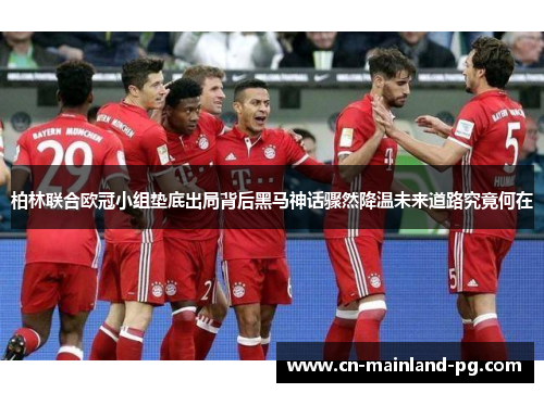 柏林联合欧冠小组垫底出局背后黑马神话骤然降温未来道路究竟何在