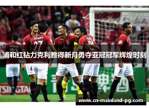 浦和红钻力克利雅得新月勇夺亚冠冠军辉煌时刻