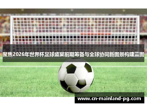 聚焦2026年世界杯足球盛宴前期筹备与全球协同新图景构建蓝图